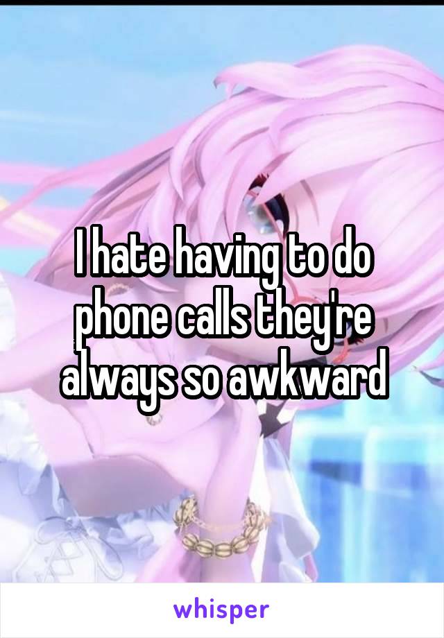 I hate having to do phone calls they're always so awkward