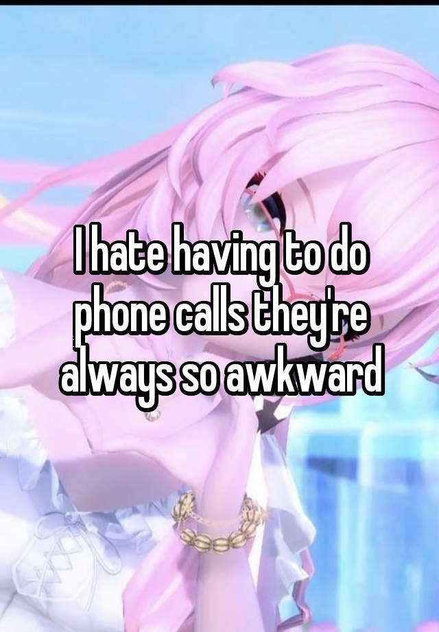 I hate having to do phone calls they're always so awkward