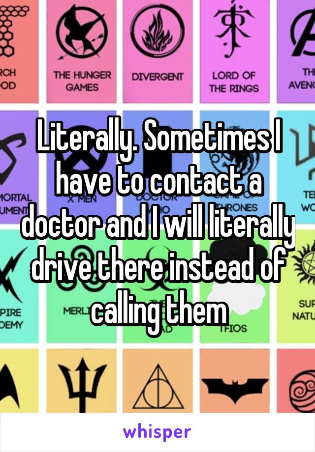 Literally. Sometimes I have to contact a doctor and I will literally drive there instead of calling them