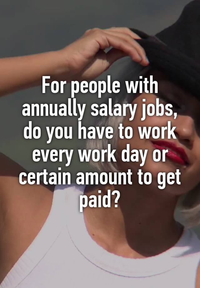 For people with annually salary jobs, do you have to work every work day or certain amount to get paid?