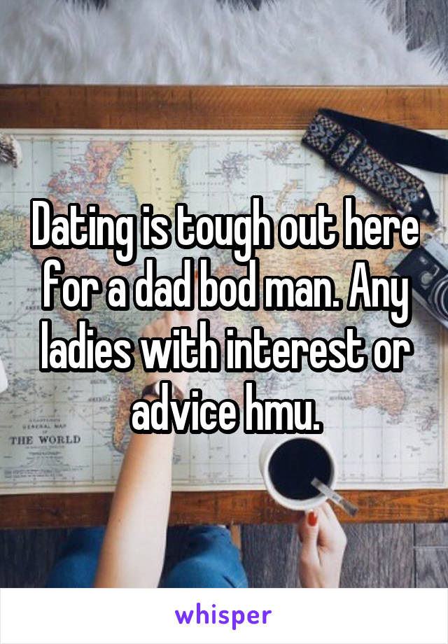 Dating is tough out here for a dad bod man. Any ladies with interest or advice hmu.