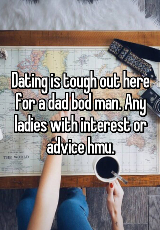 Dating is tough out here for a dad bod man. Any ladies with interest or advice hmu.