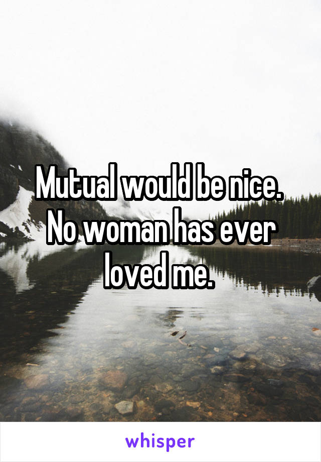 Mutual would be nice. 
No woman has ever loved me. 