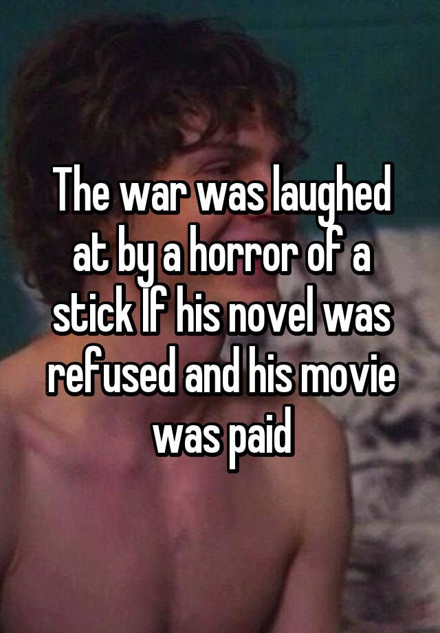 The war was laughed at by a horror of a stick If his novel was refused and his movie was paid