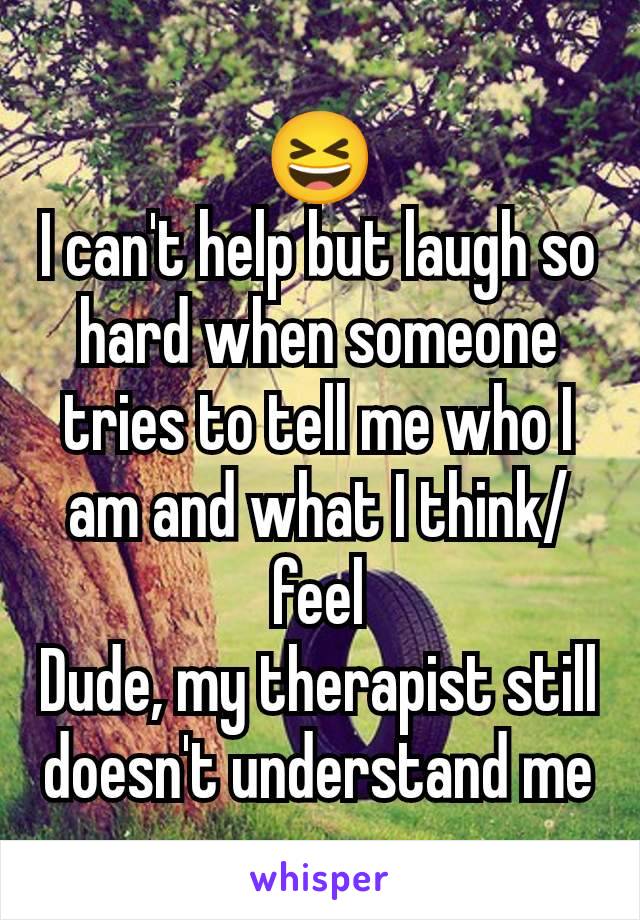 😆
I can't help but laugh so hard when someone tries to tell me who I am and what I think/feel
Dude, my therapist still doesn't understand me