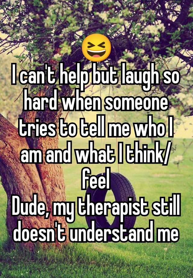 😆
I can't help but laugh so hard when someone tries to tell me who I am and what I think/feel
Dude, my therapist still doesn't understand me