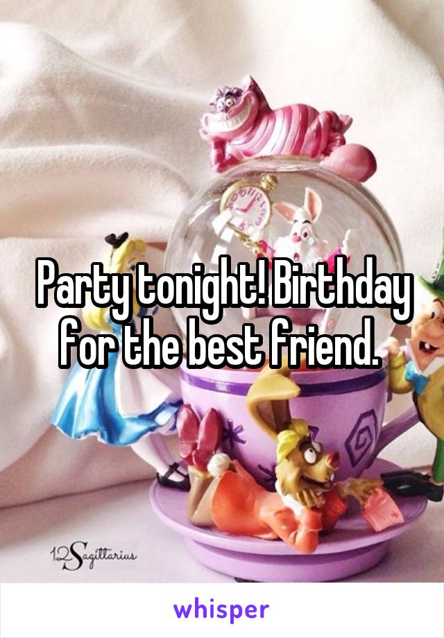 Party tonight! Birthday for the best friend. 