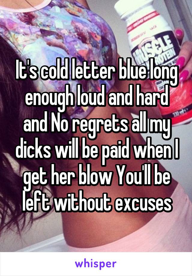 It's cold letter blue long enough loud and hard and No regrets all my dicks will be paid when I get her blow You'll be left without excuses