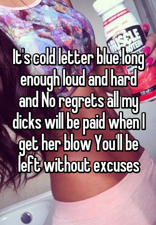 It's cold letter blue long enough loud and hard and No regrets all my dicks will be paid when I get her blow You'll be left without excuses