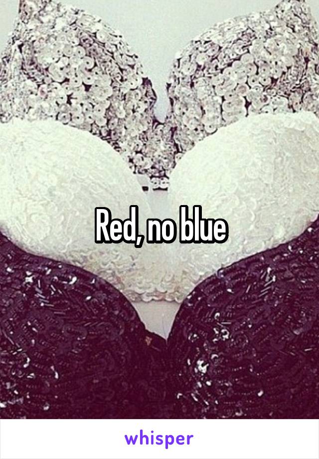 Red, no blue