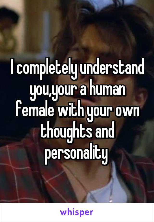 I completely understand you,your a human female with your own thoughts and personality 