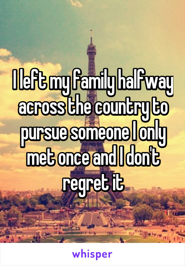 I left my family halfway across the country to pursue someone I only met once and I don't regret it