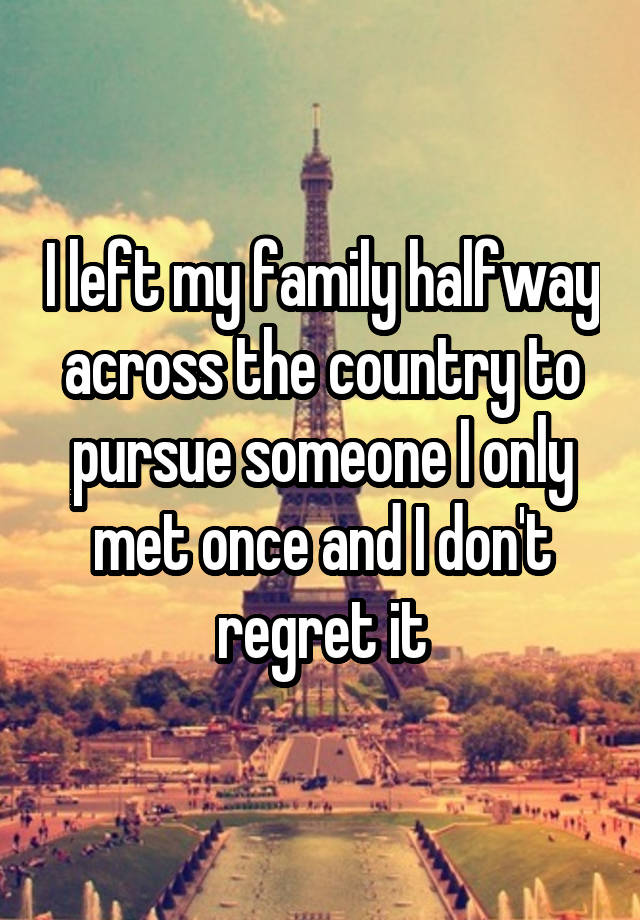 I left my family halfway across the country to pursue someone I only met once and I don't regret it