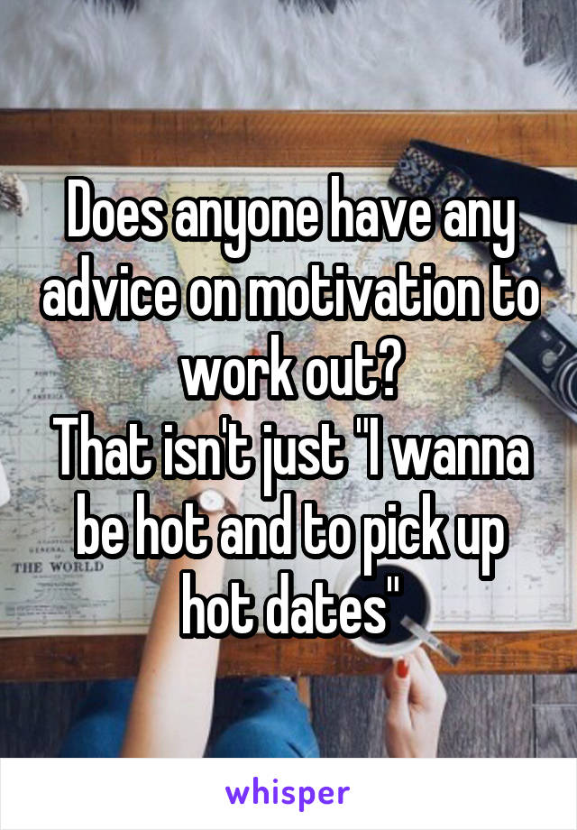 Does anyone have any advice on motivation to work out?
That isn't just "I wanna be hot and to pick up hot dates"