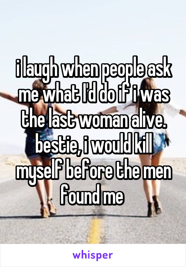 i laugh when people ask me what I'd do if i was the last woman alive.
bestie, i would kill myself before the men found me 