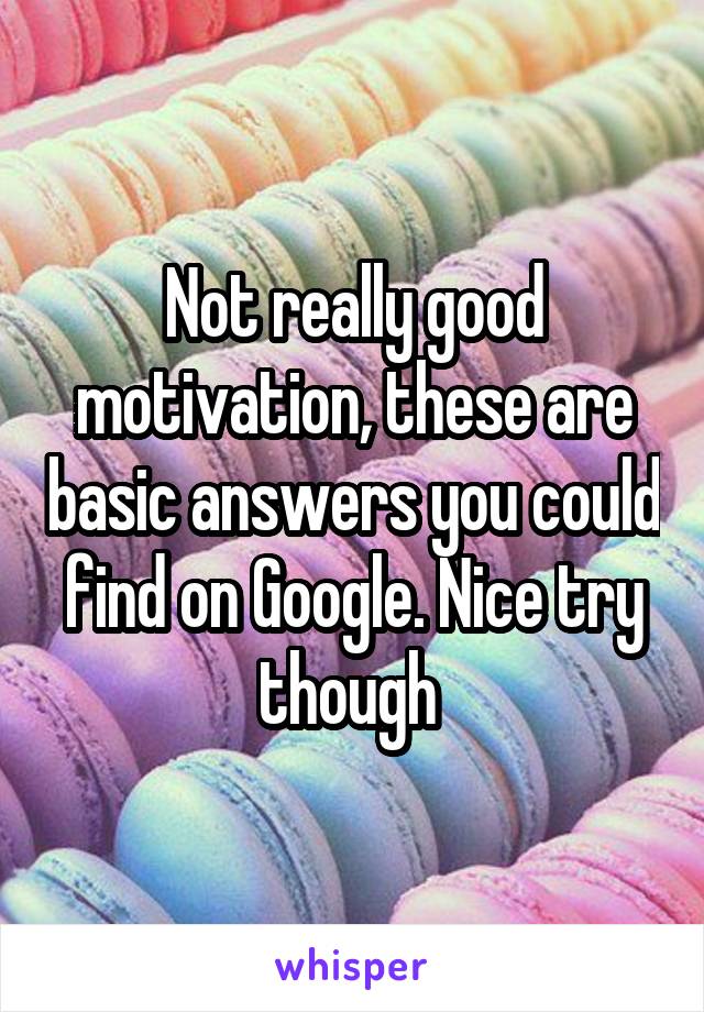 Not really good motivation, these are basic answers you could find on Google. Nice try though 