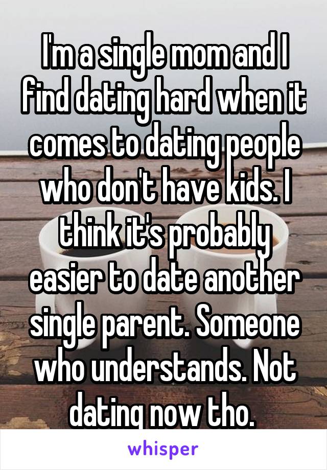 I'm a single mom and I find dating hard when it comes to dating people who don't have kids. I think it's probably easier to date another single parent. Someone who understands. Not dating now tho. 