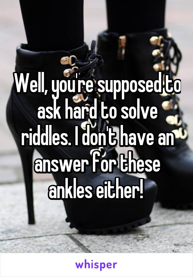 Well, you're supposed to ask hard to solve riddles. I don't have an answer for these ankles either! 