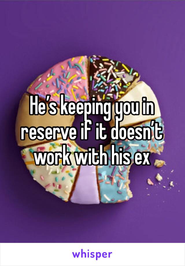 He’s keeping you in reserve if it doesn’t work with his ex