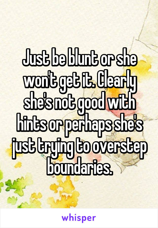 Just be blunt or she won't get it. Clearly she's not good with hints or perhaps she's just trying to overstep boundaries.