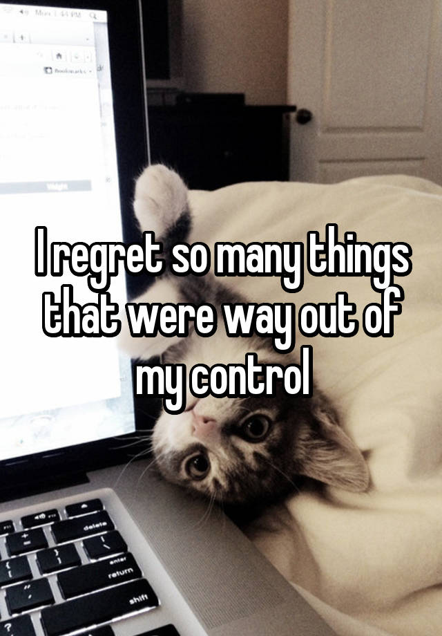 I regret so many things that were way out of my control