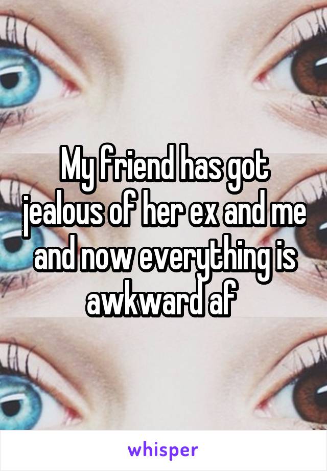 My friend has got jealous of her ex and me and now everything is awkward af 