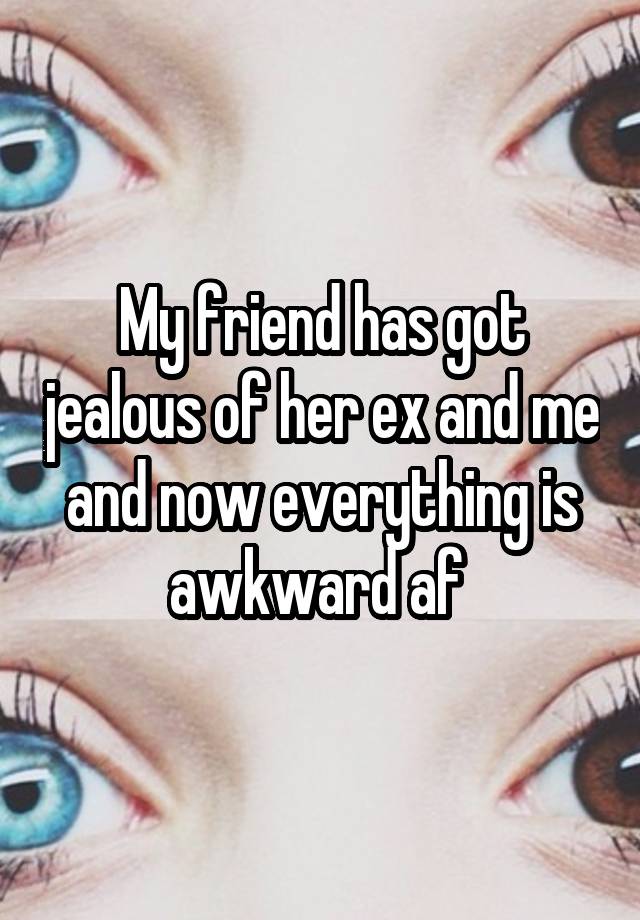 My friend has got jealous of her ex and me and now everything is awkward af 