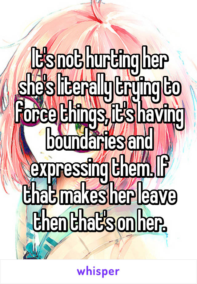 It's not hurting her she's literally trying to force things, it's having boundaries and expressing them. If that makes her leave then that's on her.