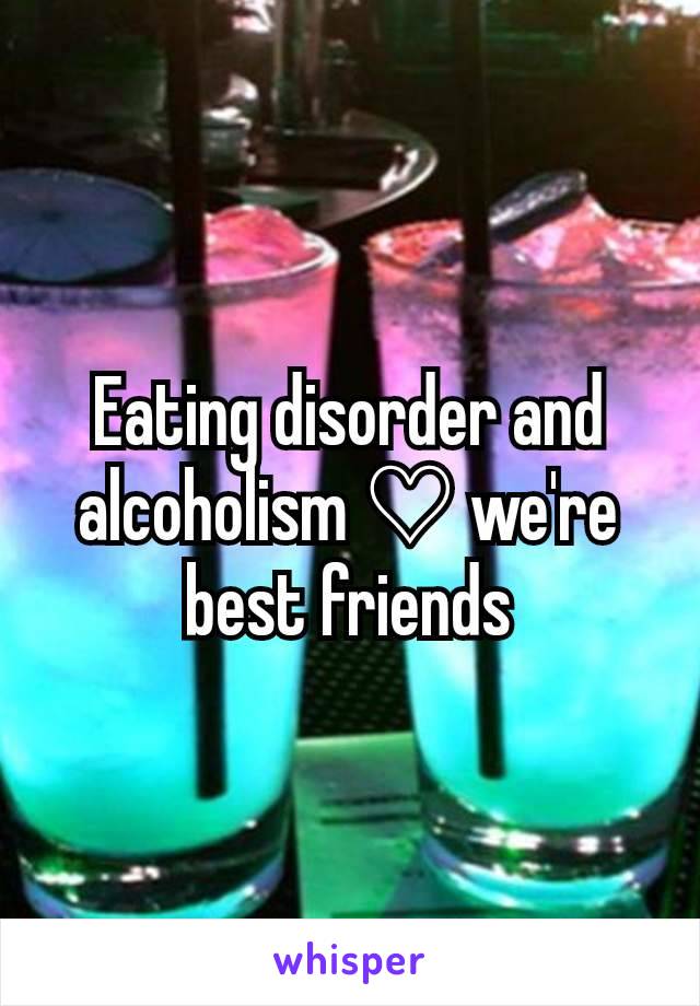 Eating disorder and alcoholism ♡ we're best friends