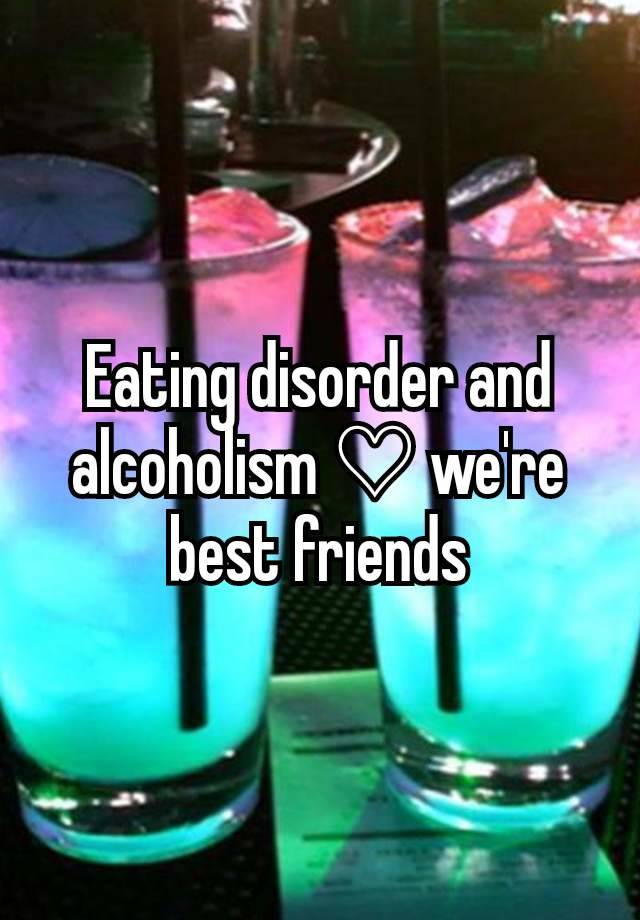 Eating disorder and alcoholism ♡ we're best friends