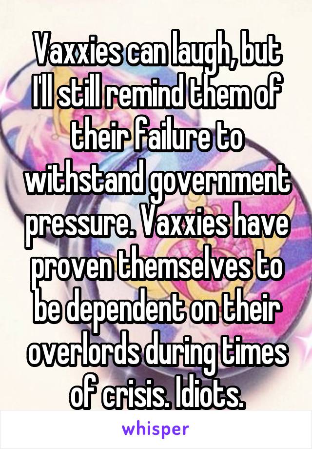 Vaxxies can laugh, but I'll still remind them of their failure to withstand government pressure. Vaxxies have proven themselves to be dependent on their overlords during times of crisis. Idiots.