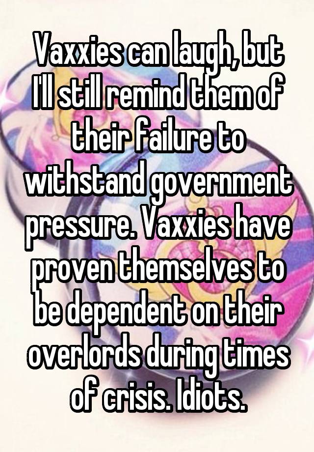 Vaxxies can laugh, but I'll still remind them of their failure to withstand government pressure. Vaxxies have proven themselves to be dependent on their overlords during times of crisis. Idiots.