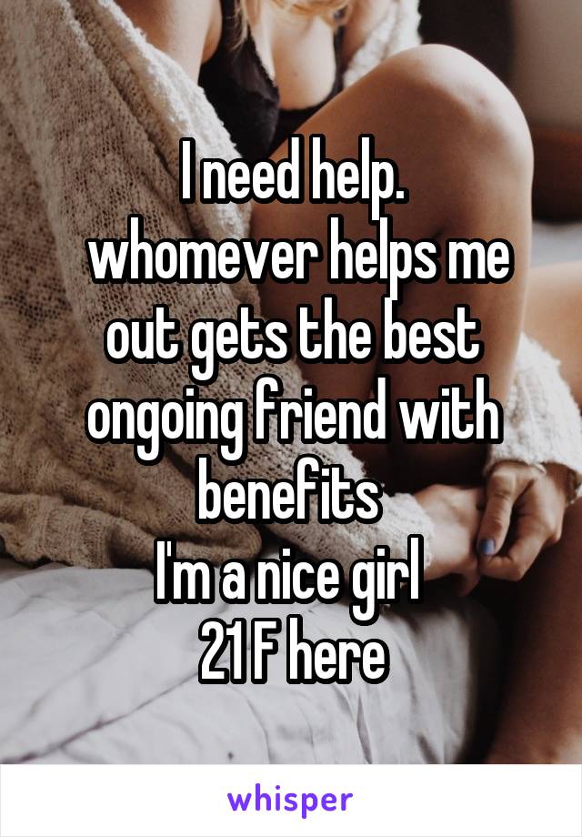 I need help.
 whomever helps me out gets the best ongoing friend with benefits 
I'm a nice girl 
21 F here