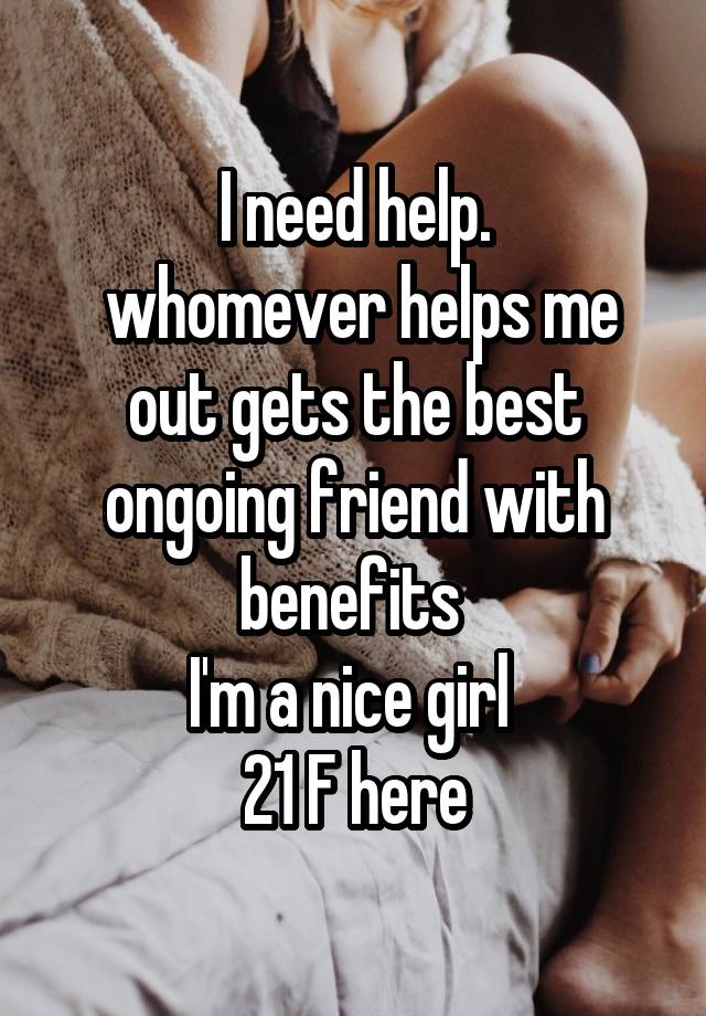 I need help.
 whomever helps me out gets the best ongoing friend with benefits 
I'm a nice girl 
21 F here