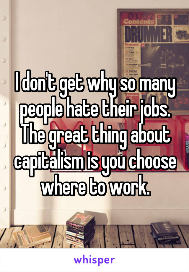 I don't get why so many people hate their jobs. The great thing about capitalism is you choose where to work.