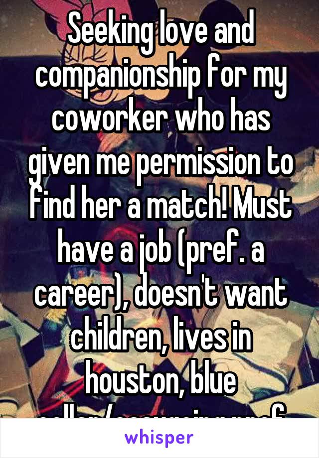 Seeking love and companionship for my coworker who has given me permission to find her a match! Must have a job (pref. a career), doesn't want children, lives in houston, blue collar/easygoing pref