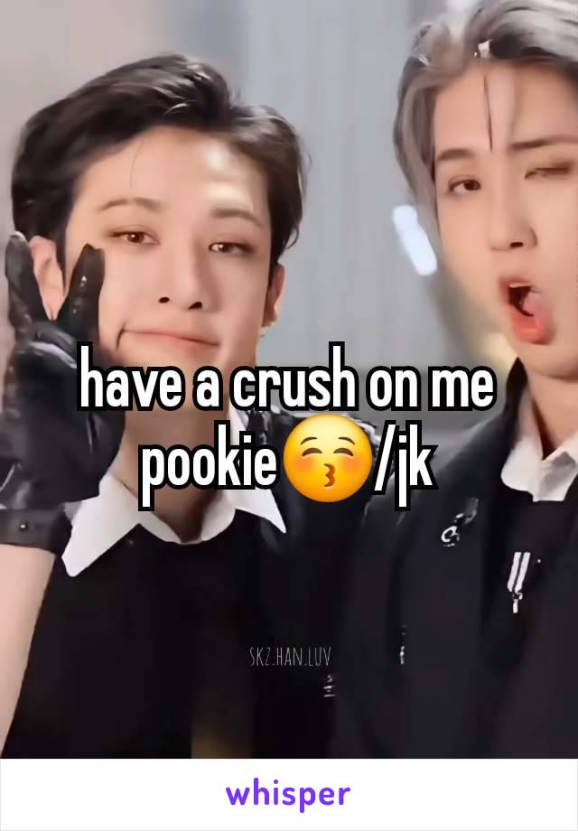 have a crush on me pookie😚/jk