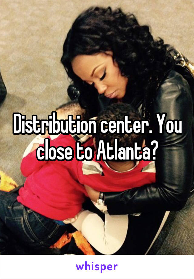 Distribution center. You close to Atlanta?