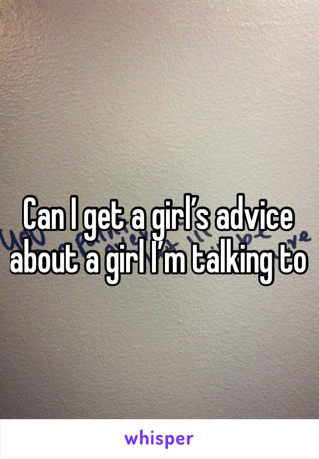 Can I get a girl’s advice about a girl I’m talking to 