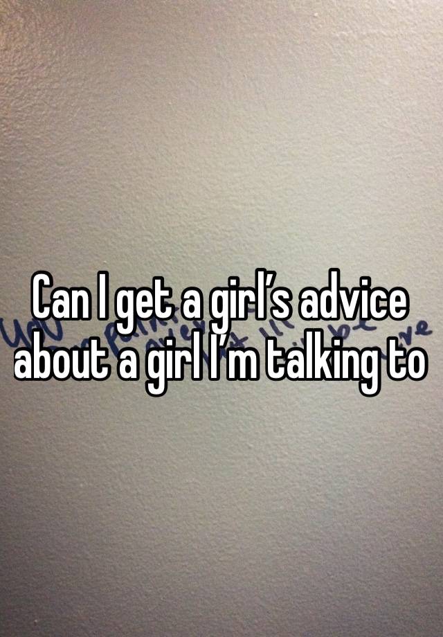 Can I get a girl’s advice about a girl I’m talking to 