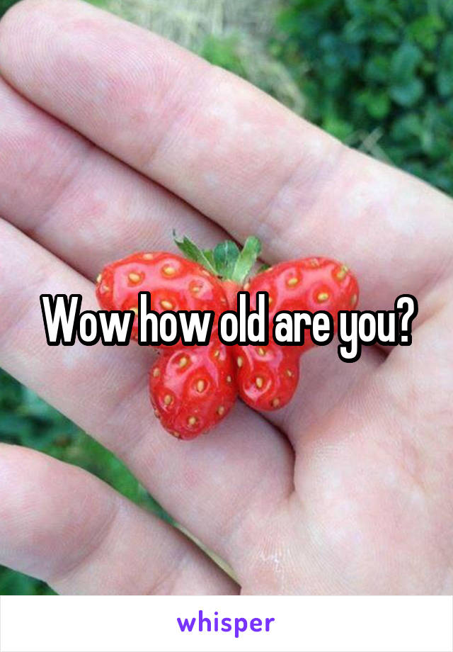 Wow how old are you?