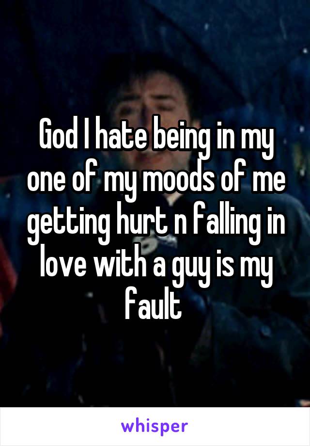 God I hate being in my one of my moods of me getting hurt n falling in love with a guy is my fault 