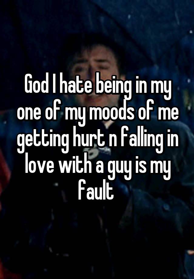 God I hate being in my one of my moods of me getting hurt n falling in love with a guy is my fault 