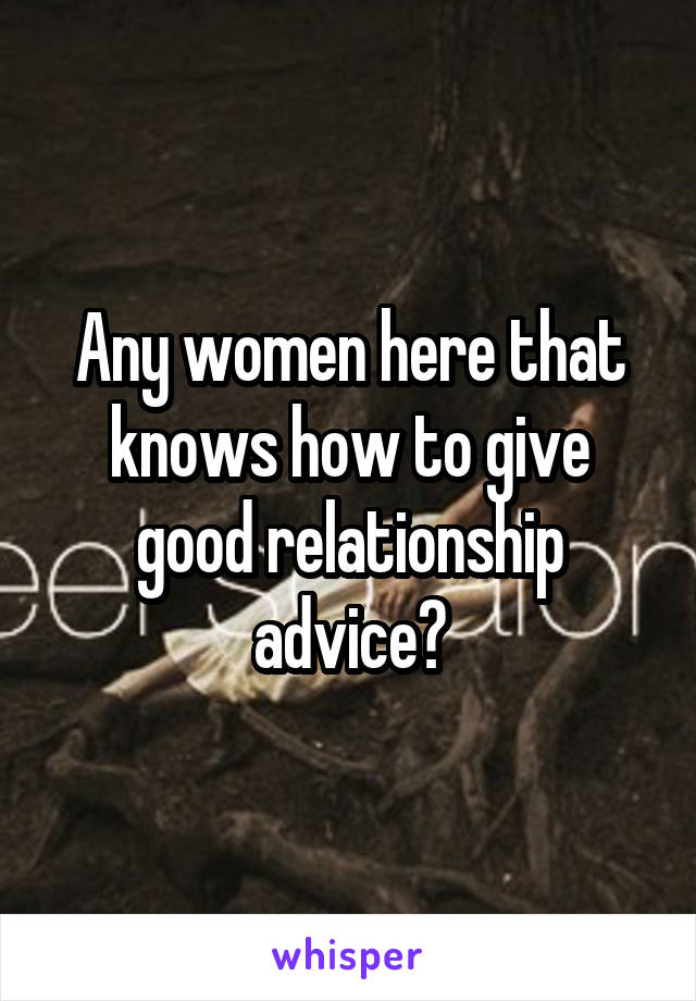 Any women here that knows how to give good relationship advice?