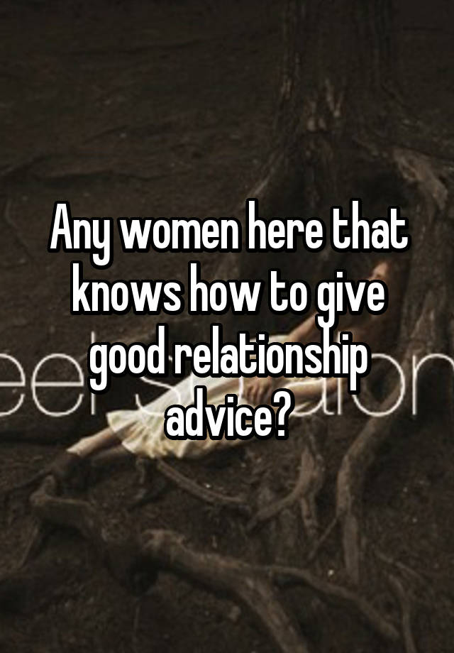 Any women here that knows how to give good relationship advice?