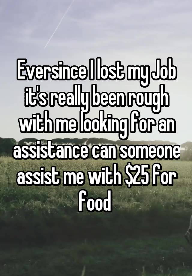 Eversince I lost my Job it's really been rough with me looking for an assistance can someone assist me with $25 for food 