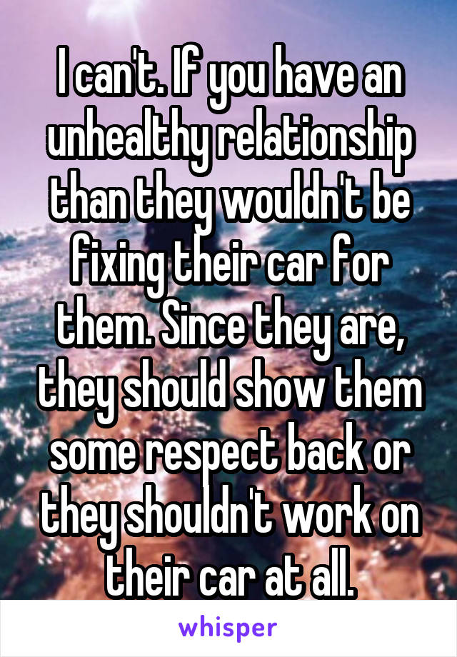 I can't. If you have an unhealthy relationship than they wouldn't be fixing their car for them. Since they are, they should show them some respect back or they shouldn't work on their car at all.