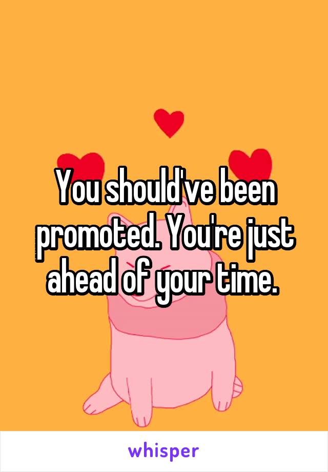 You should've been promoted. You're just ahead of your time. 