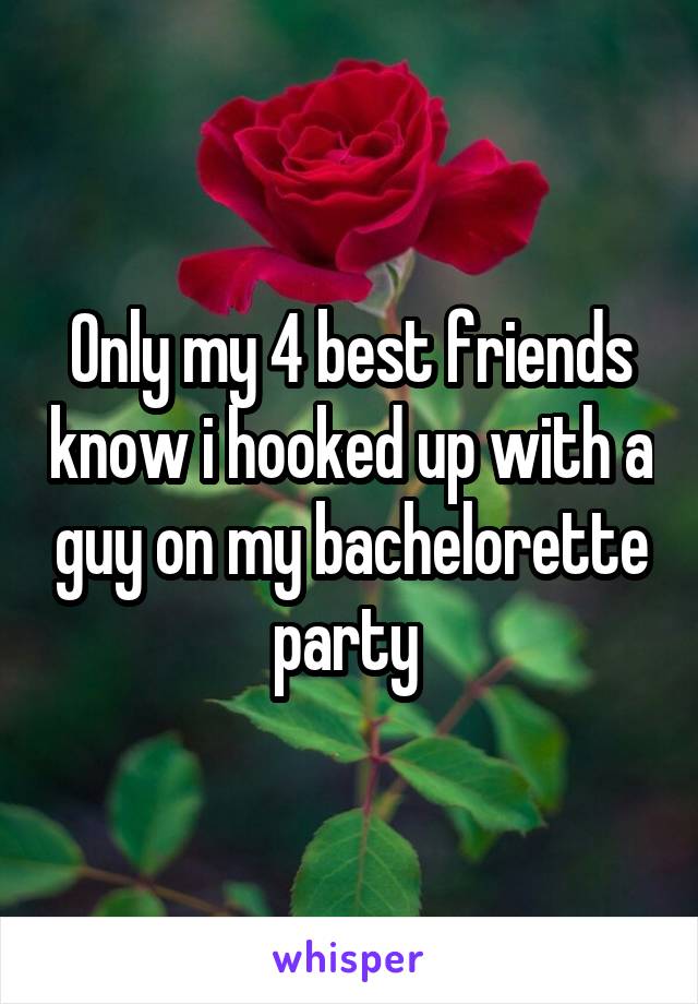 Only my 4 best friends know i hooked up with a guy on my bachelorette party 