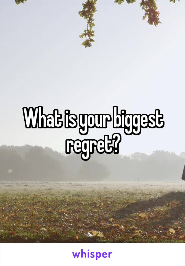 What is your biggest regret?